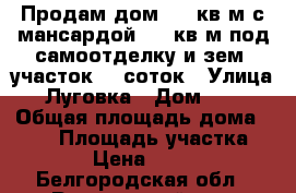 Продам дом 140 кв.м с мансардой 100 кв.м под самоотделку и зем. участок 20 соток › Улица ­ Луговка › Дом ­ 12 › Общая площадь дома ­ 140 › Площадь участка ­ 20 000 › Цена ­ 2 950 000 - Белгородская обл., Ракитянский р-н, Солдатское с. Недвижимость » Дома, коттеджи, дачи продажа   